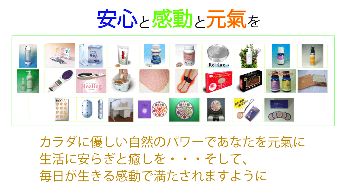 安心と感動と元気を　カラダに優しい自然のパワーであなたを元気に　生活に安らぎと癒しを　そして、毎日が生きる感動で満たされますように